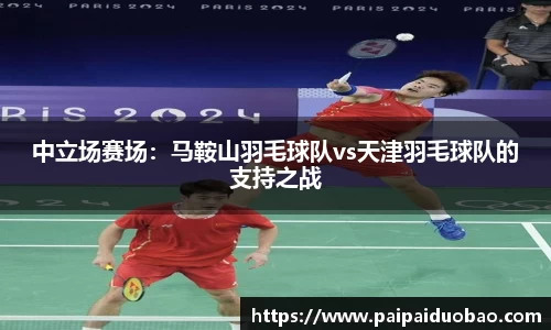 中立场赛场：马鞍山羽毛球队vs天津羽毛球队的支持之战