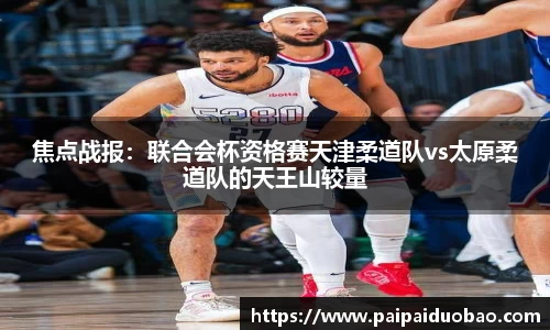 焦点战报：联合会杯资格赛天津柔道队vs太原柔道队的天王山较量