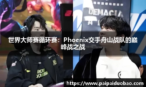 世界大师赛循环赛：Phoenix交手舟山战队的巅峰战之战