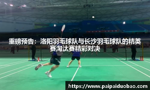 重磅预告：洛阳羽毛球队与长沙羽毛球队的精英赛淘汰赛精彩对决