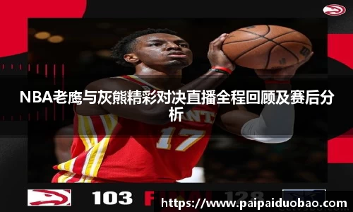 NBA老鹰与灰熊精彩对决直播全程回顾及赛后分析