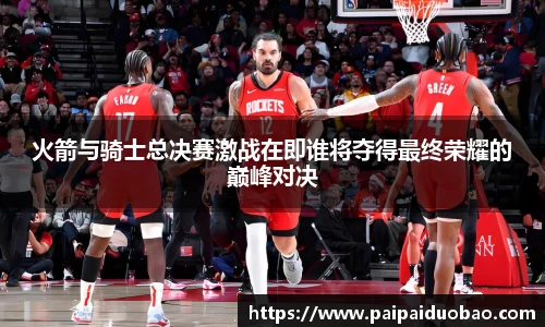 火箭与骑士总决赛激战在即谁将夺得最终荣耀的巅峰对决