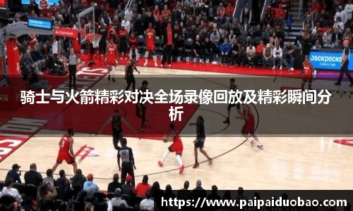 骑士与火箭精彩对决全场录像回放及精彩瞬间分析