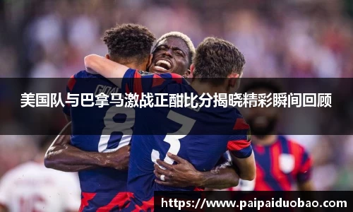 美国队与巴拿马激战正酣比分揭晓精彩瞬间回顾